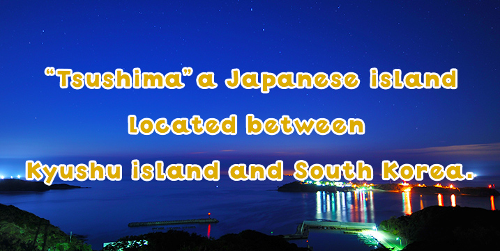 “Tsushima” – a Japanese island located between Kyushu island and South Korea.