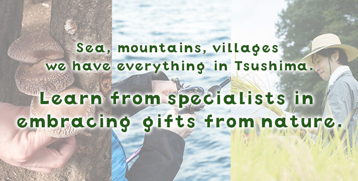 Sea, mountains, villages – we have everything in Tsushima.Learn from specialists in embracing gifts from nature.